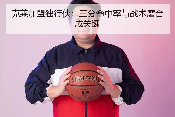 克莱加盟独行侠：三分命中率与战术磨合成关键