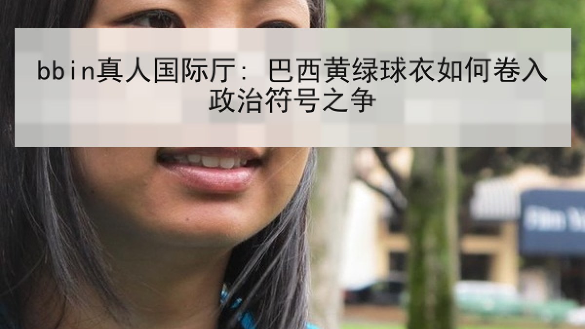 bbin真人国际厅: 巴西黄绿球衣如何卷入政治符号之争