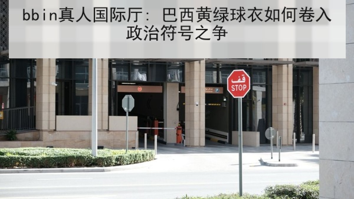 bbin真人国际厅: 巴西黄绿球衣如何卷入政治符号之争