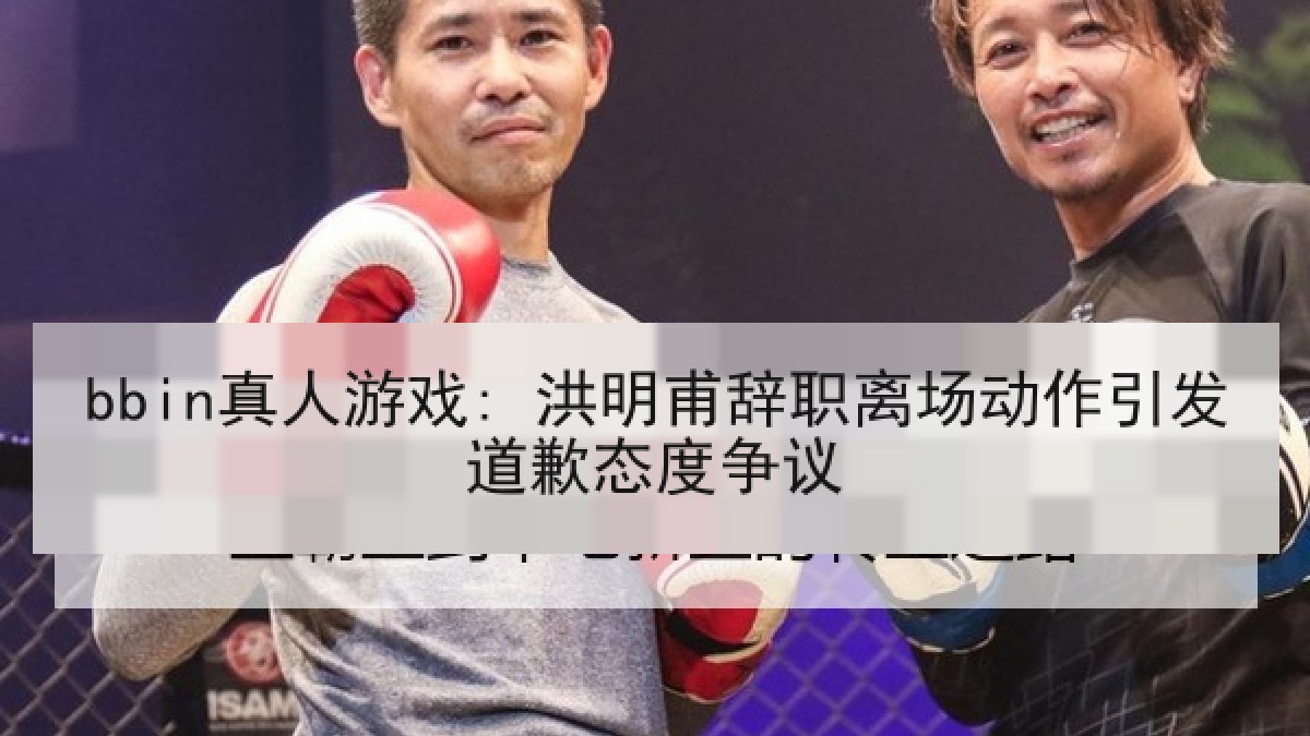 bbin真人游戏: 洪明甫辞职离场动作引发道歉态度争议