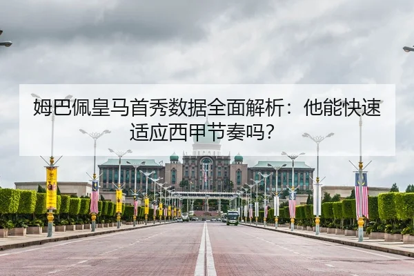 姆巴佩皇马首秀数据全面解析：他能快速适应西甲节奏吗？