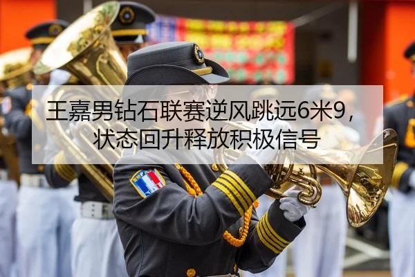 王嘉男钻石联赛逆风跳远6米9，状态回升释放积极信号