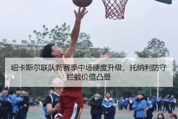 纽卡斯尔联队新赛季中场硬度升级，托纳利防守拦截价值凸显