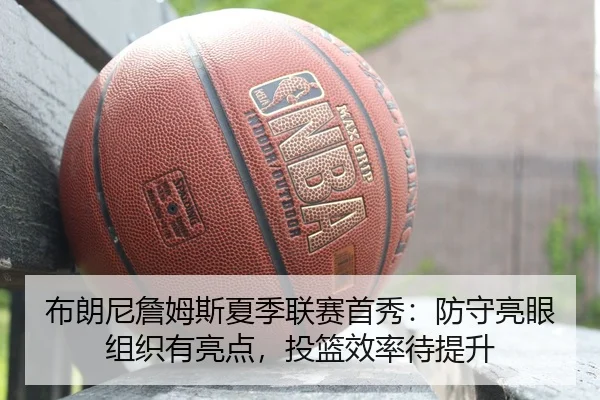 布朗尼詹姆斯夏季联赛首秀：防守亮眼组织有亮点，投篮效率待提升