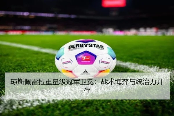 琼斯佩雷拉重量级冠军卫冕：战术博弈与统治力并存