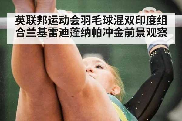 英联邦运动会羽毛球混双印度组合兰基雷迪蓬纳帕冲金前景观察