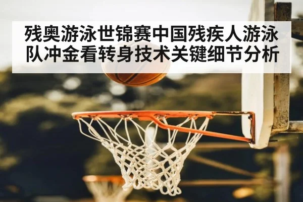 残奥游泳世锦赛中国残疾人游泳队冲金看转身技术关键细节分析